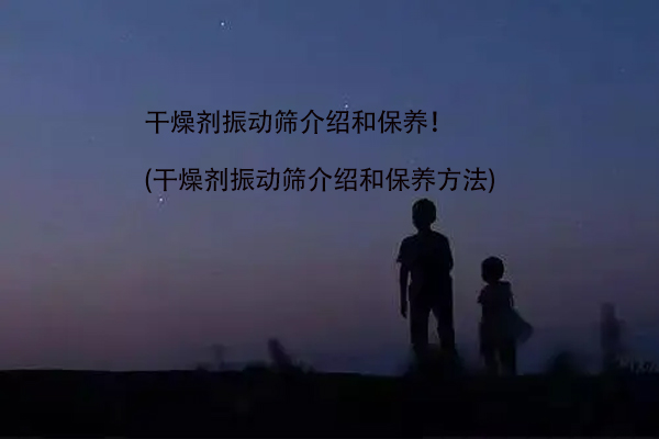 干燥劑振動篩介紹和保養(yǎng)！(干燥劑振動篩介紹和保養(yǎng)方法)